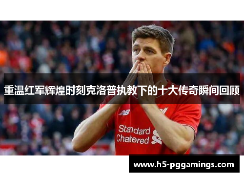 重温红军辉煌时刻克洛普执教下的十大传奇瞬间回顾