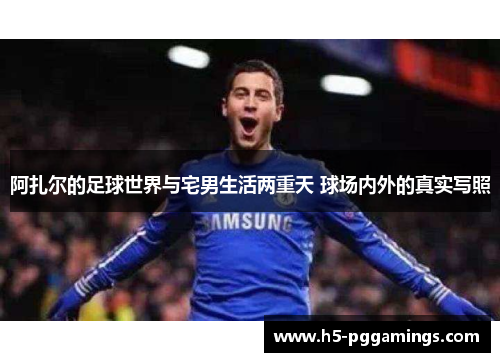 阿扎尔的足球世界与宅男生活两重天 球场内外的真实写照