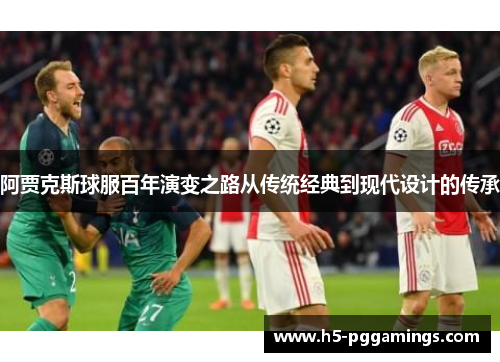 阿贾克斯球服百年演变之路从传统经典到现代设计的传承