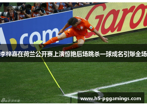 李梓嘉在荷兰公开赛上演惊艳后场跳杀一球成名引爆全场