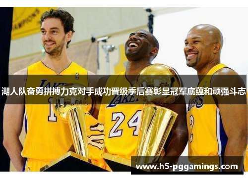 湖人队奋勇拼搏力克对手成功晋级季后赛彰显冠军底蕴和顽强斗志
